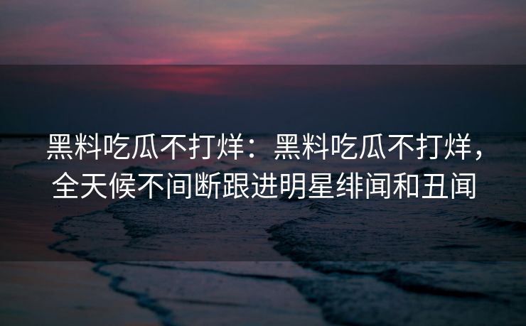 黑料吃瓜不打烊：黑料吃瓜不打烊，全天候不间断跟进明星绯闻和丑闻