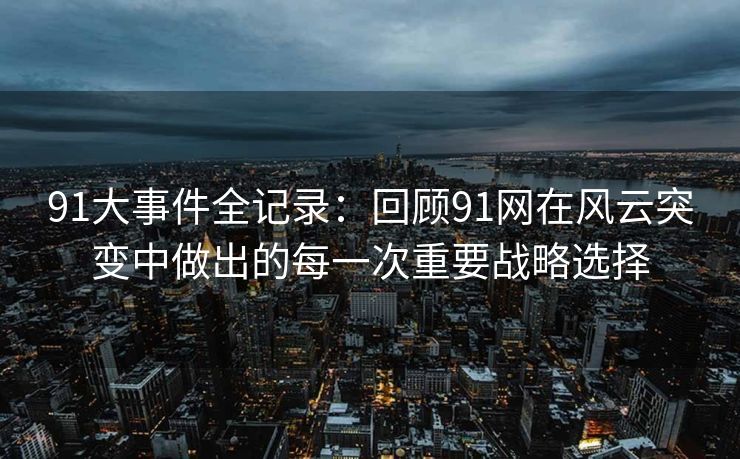 91大事件全记录：回顾91网在风云突变中做出的每一次重要战略选择