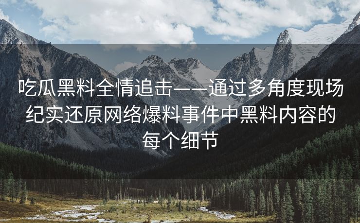 吃瓜黑料全情追击——通过多角度现场纪实还原网络爆料事件中黑料内容的每个细节