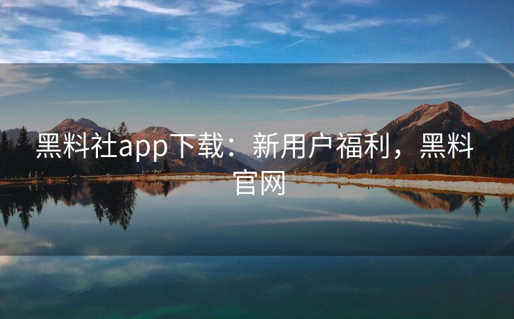 黑料社app下载：新用户福利，黑料 官网