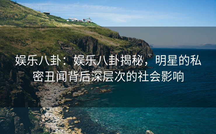 娱乐八卦：娱乐八卦揭秘，明星的私密丑闻背后深层次的社会影响