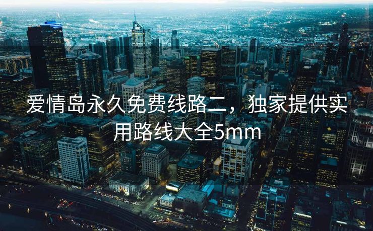 爱情岛永久免费线路二，独家提供实用路线大全5mm