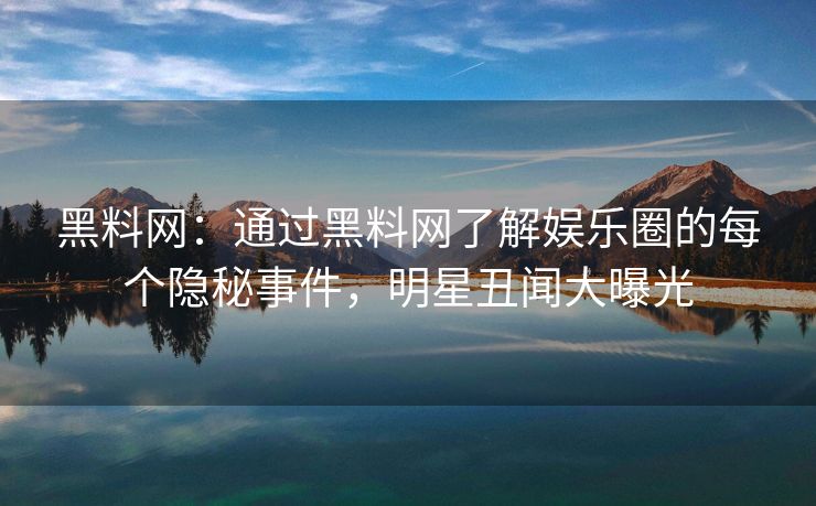黑料网：通过黑料网了解娱乐圈的每个隐秘事件，明星丑闻大曝光