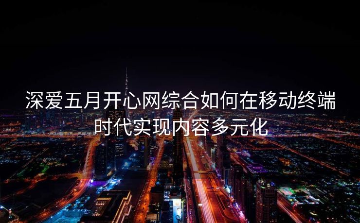 深爱五月开心网综合如何在移动终端时代实现内容多元化