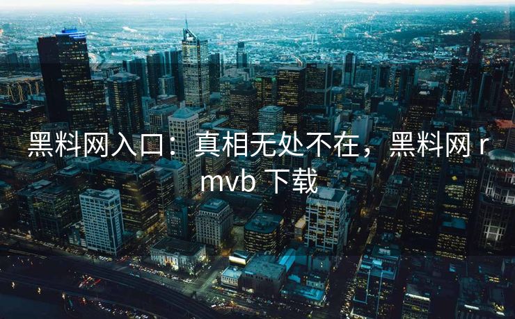 黑料网入口：真相无处不在，黑料网 rmvb 下载