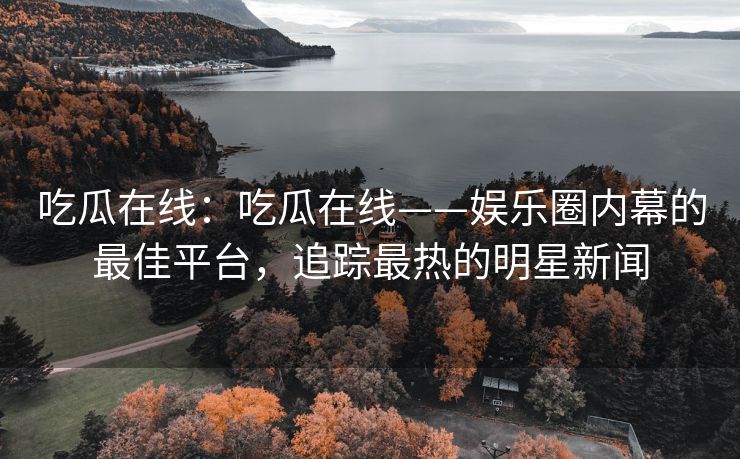 吃瓜在线：吃瓜在线——娱乐圈内幕的最佳平台，追踪最热的明星新闻