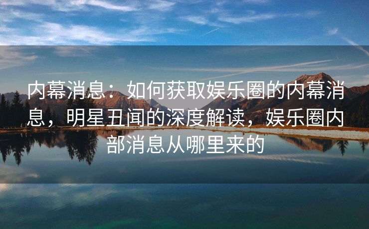 内幕消息：如何获取娱乐圈的内幕消息，明星丑闻的深度解读，娱乐圈内部消息从哪里来的