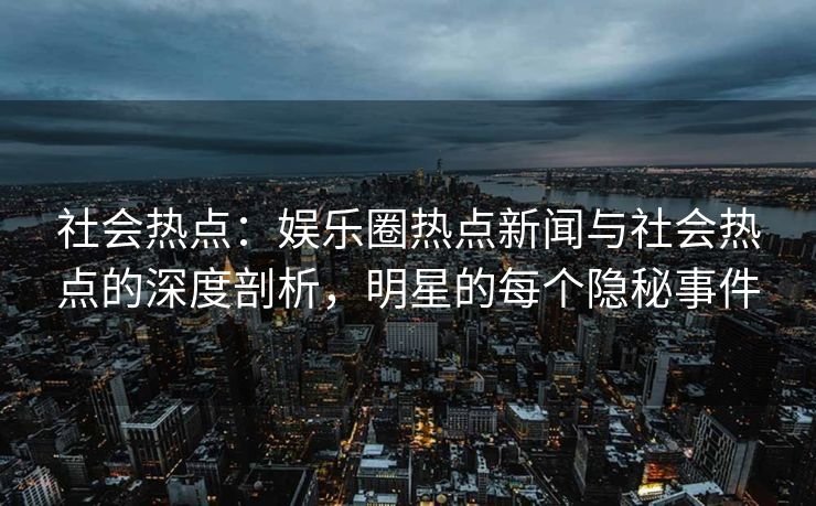 社会热点：娱乐圈热点新闻与社会热点的深度剖析，明星的每个隐秘事件