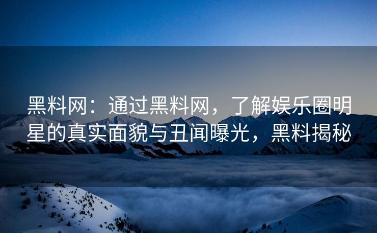 黑料网：通过黑料网，了解娱乐圈明星的真实面貌与丑闻曝光，黑料揭秘