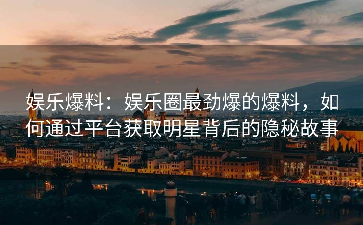 娱乐爆料：娱乐圈最劲爆的爆料，如何通过平台获取明星背后的隐秘故事
