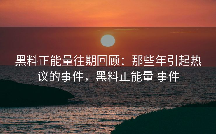 黑料正能量往期回顾：那些年引起热议的事件，黑料正能量 事件