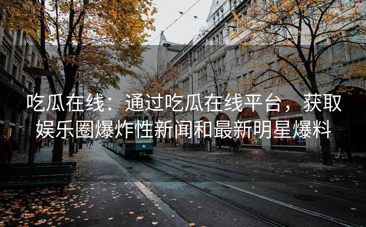 吃瓜在线：通过吃瓜在线平台，获取娱乐圈爆炸性新闻和最新明星爆料