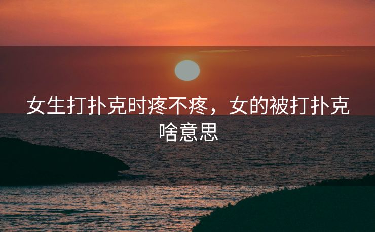 女生打扑克时疼不疼，女的被打扑克啥意思