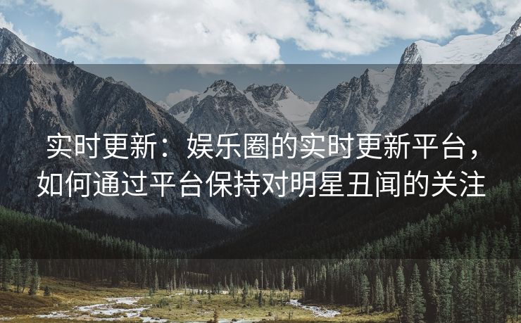 实时更新：娱乐圈的实时更新平台，如何通过平台保持对明星丑闻的关注