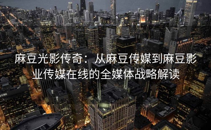 麻豆光影传奇：从麻豆传媒到麻豆影业传媒在线的全媒体战略解读