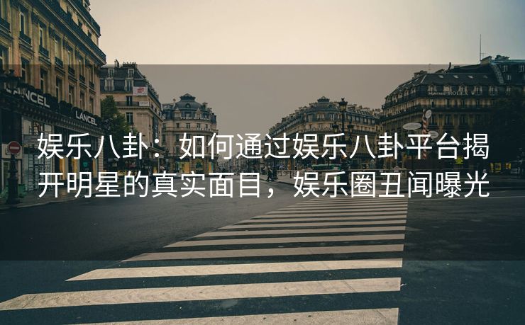 娱乐八卦：如何通过娱乐八卦平台揭开明星的真实面目，娱乐圈丑闻曝光
