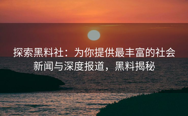 探索黑料社：为你提供最丰富的社会新闻与深度报道，黑料揭秘