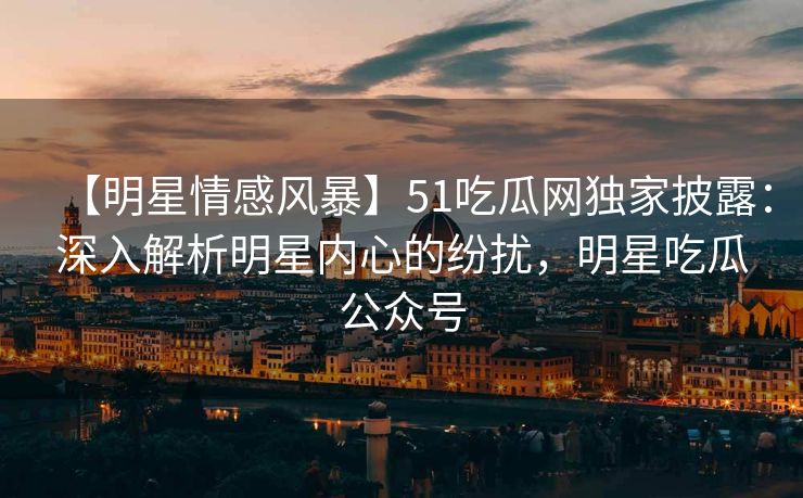 【明星情感风暴】51吃瓜网独家披露：深入解析明星内心的纷扰，明星吃瓜公众号