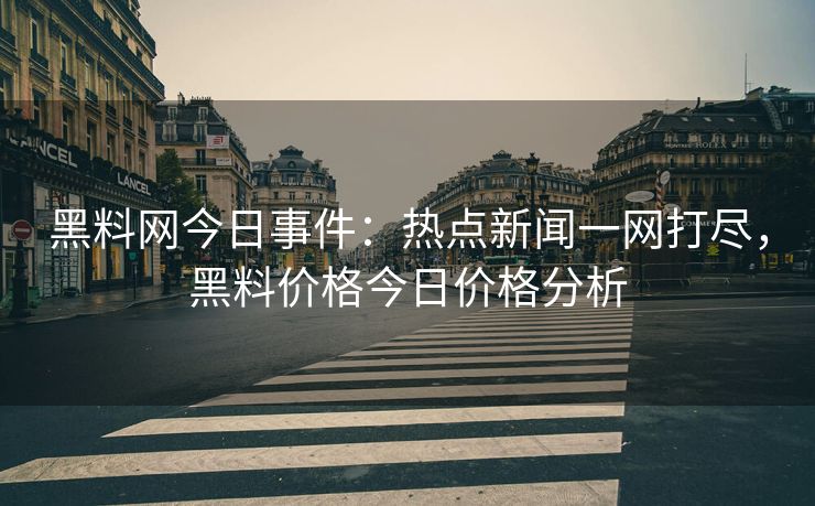 黑料网今日事件：热点新闻一网打尽，黑料价格今日价格分析