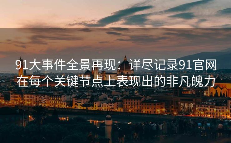 91大事件全景再现：详尽记录91官网在每个关键节点上表现出的非凡魄力