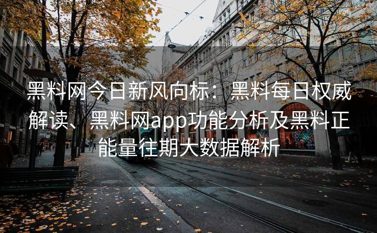 黑料网今日新风向标：黑料每日权威解读、黑料网app功能分析及黑料正能量往期大数据解析