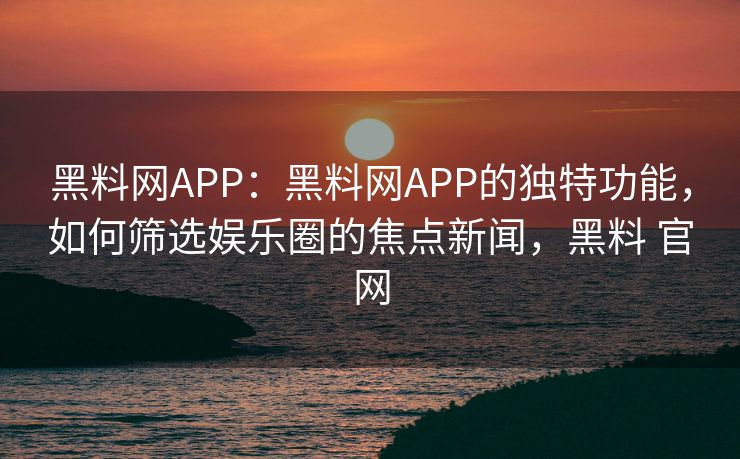 黑料网APP：黑料网APP的独特功能，如何筛选娱乐圈的焦点新闻，黑料 官网