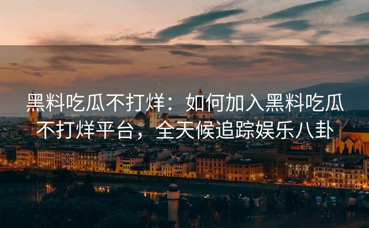 黑料吃瓜不打烊：如何加入黑料吃瓜不打烊平台，全天候追踪娱乐八卦
