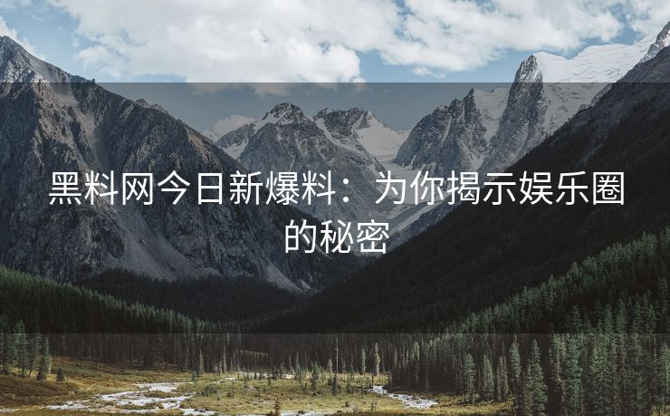 黑料网今日新爆料：为你揭示娱乐圈的秘密