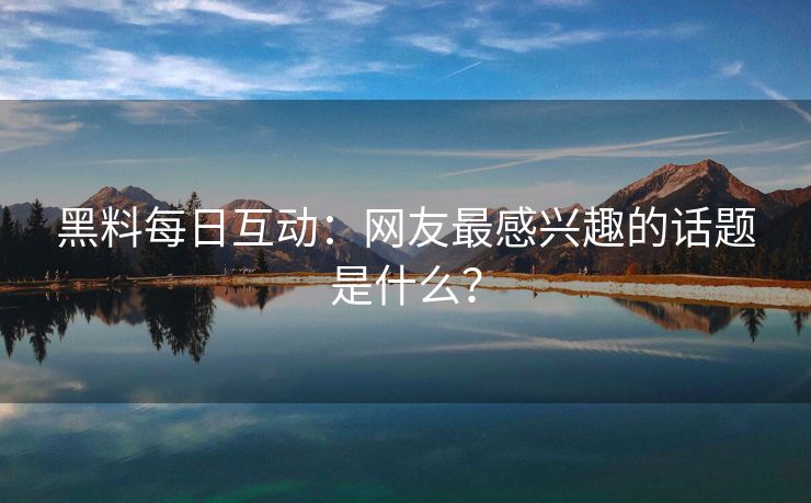 黑料每日互动：网友最感兴趣的话题是什么？