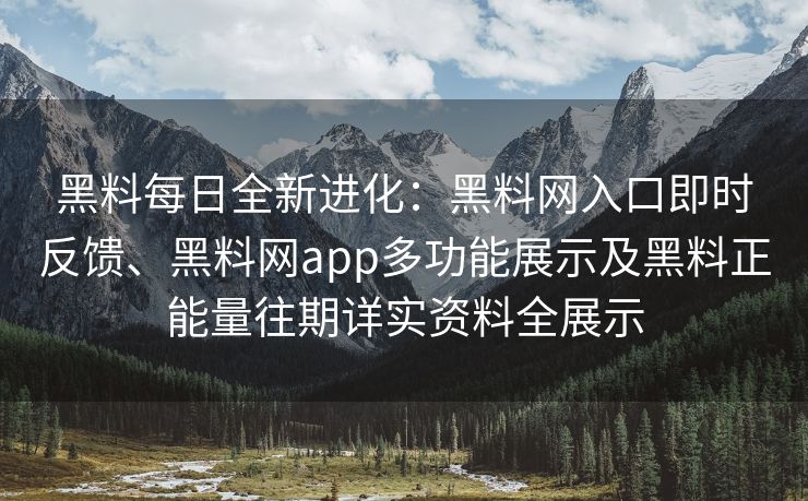 黑料每日全新进化：黑料网入口即时反馈、黑料网app多功能展示及黑料正能量往期详实资料全展示