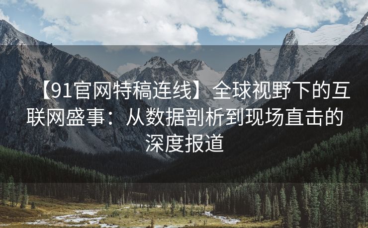 【91官网特稿连线】全球视野下的互联网盛事：从数据剖析到现场直击的深度报道