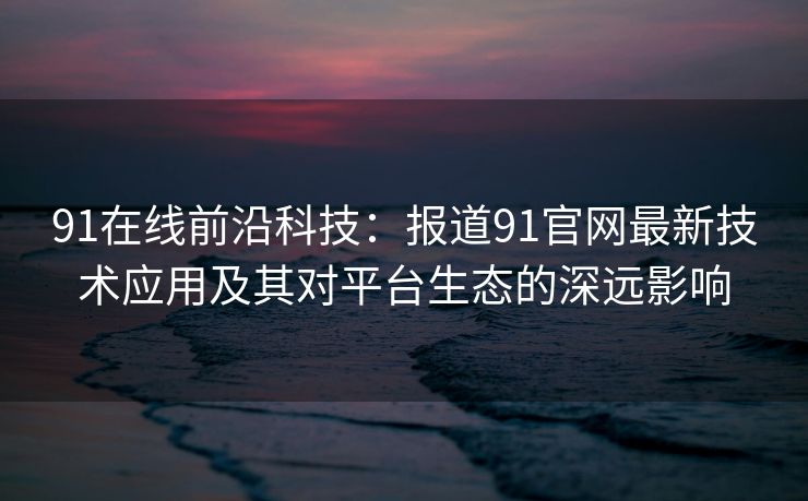 91在线前沿科技：报道91官网最新技术应用及其对平台生态的深远影响