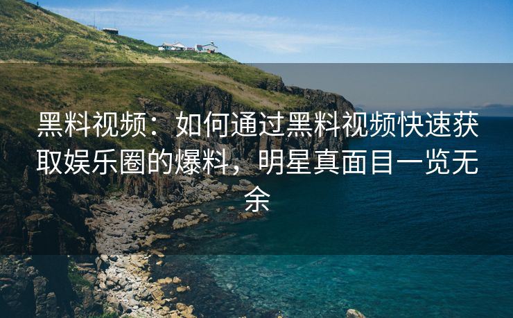 黑料视频：如何通过黑料视频快速获取娱乐圈的爆料，明星真面目一览无余