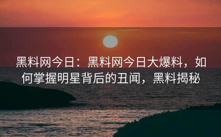 黑料网今日：黑料网今日大爆料，如何掌握明星背后的丑闻，黑料揭秘