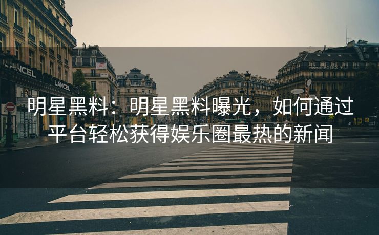 明星黑料：明星黑料曝光，如何通过平台轻松获得娱乐圈最热的新闻