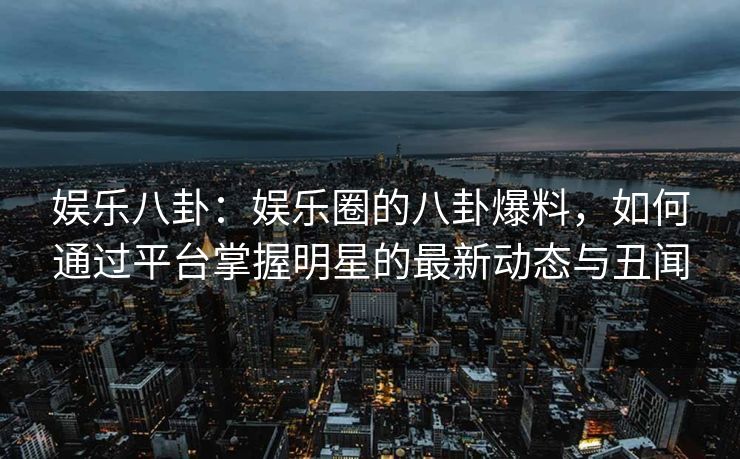 娱乐八卦：娱乐圈的八卦爆料，如何通过平台掌握明星的最新动态与丑闻