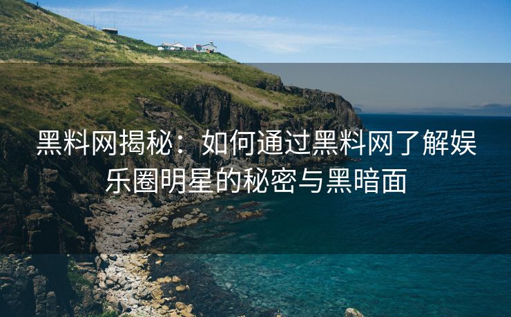 黑料网揭秘：如何通过黑料网了解娱乐圈明星的秘密与黑暗面