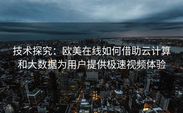 技术探究：欧美在线如何借助云计算和大数据为用户提供极速视频体验