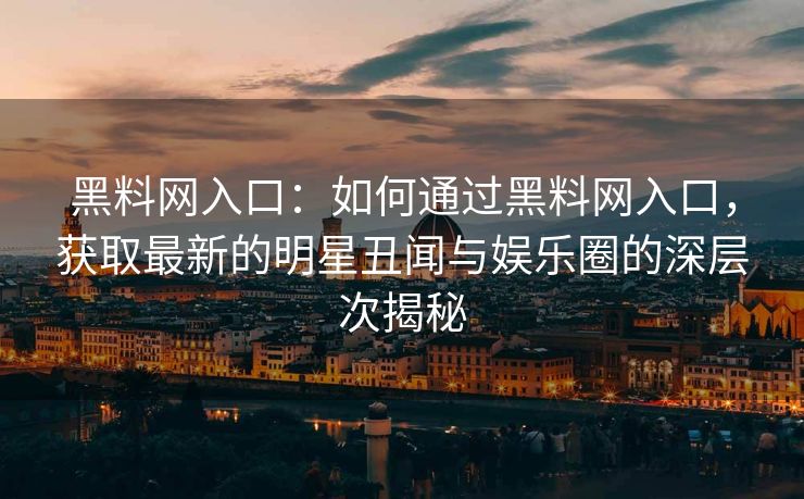 黑料网入口：如何通过黑料网入口，获取最新的明星丑闻与娱乐圈的深层次揭秘