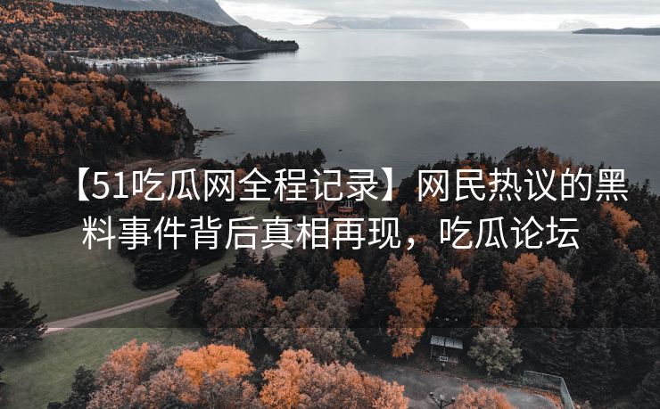 【51吃瓜网全程记录】网民热议的黑料事件背后真相再现，吃瓜论坛