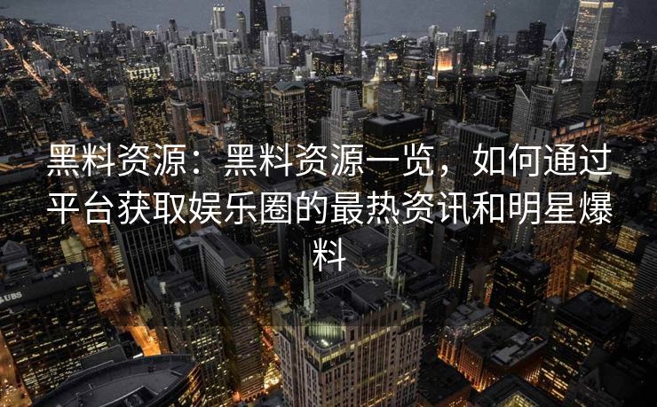 黑料资源：黑料资源一览，如何通过平台获取娱乐圈的最热资讯和明星爆料