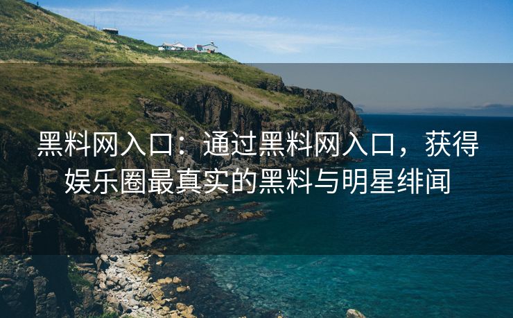 黑料网入口：通过黑料网入口，获得娱乐圈最真实的黑料与明星绯闻