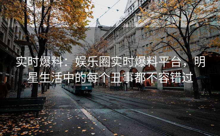 实时爆料：娱乐圈实时爆料平台，明星生活中的每个丑事都不容错过
