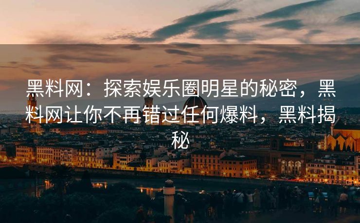 黑料网：探索娱乐圈明星的秘密，黑料网让你不再错过任何爆料，黑料揭秘