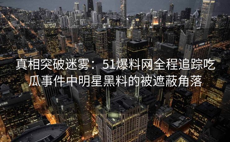 真相突破迷雾：51爆料网全程追踪吃瓜事件中明星黑料的被遮蔽角落