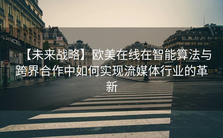 【未来战略】欧美在线在智能算法与跨界合作中如何实现流媒体行业的革新