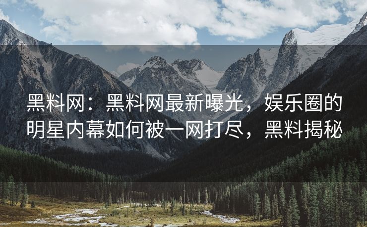黑料网：黑料网最新曝光，娱乐圈的明星内幕如何被一网打尽，黑料揭秘