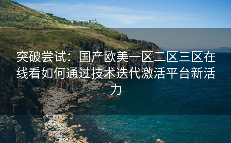 突破尝试：国产欧美一区二区三区在线看如何通过技术迭代激活平台新活力