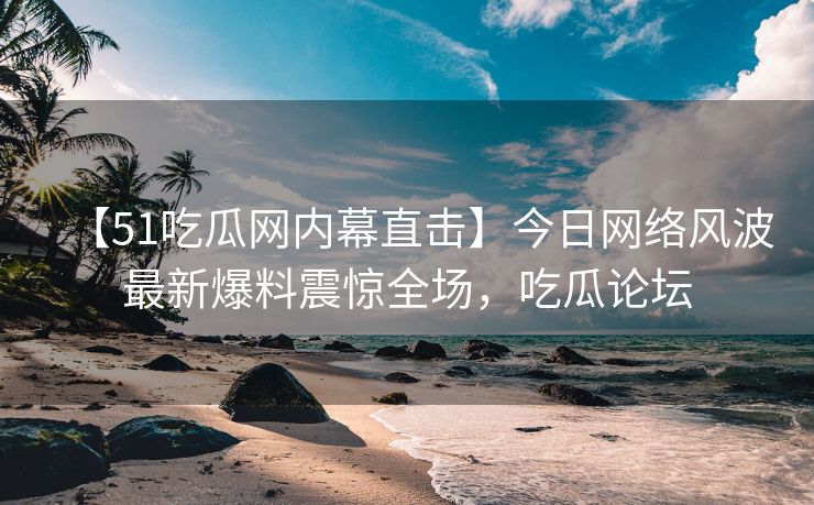 【51吃瓜网内幕直击】今日网络风波最新爆料震惊全场，吃瓜论坛