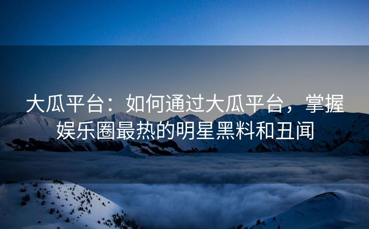 大瓜平台：如何通过大瓜平台，掌握娱乐圈最热的明星黑料和丑闻